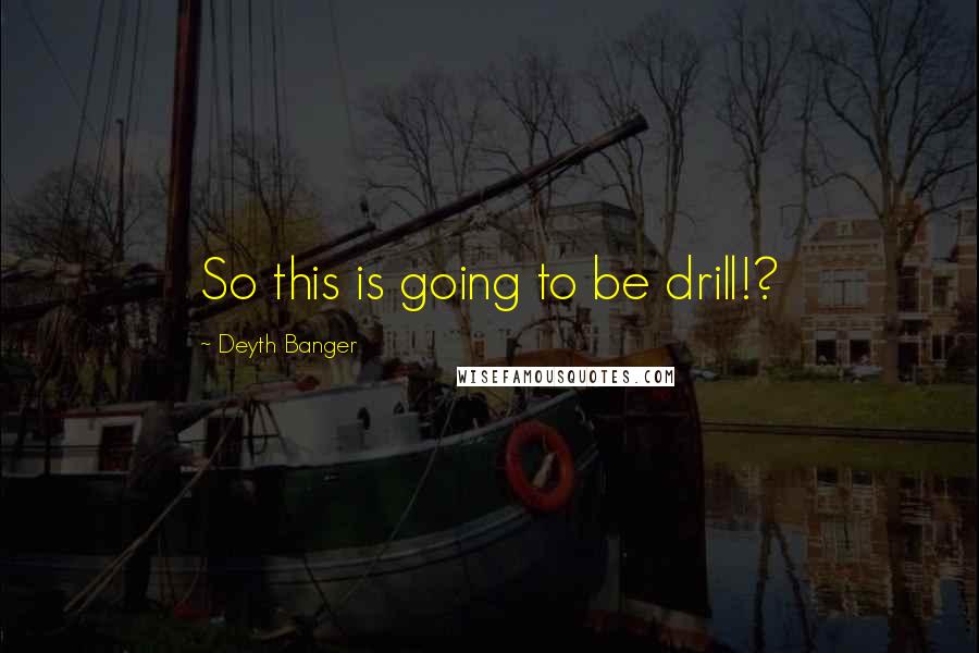 Deyth Banger Quotes: So this is going to be drill!?
