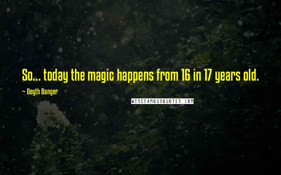 Deyth Banger Quotes: So... today the magic happens from 16 in 17 years old.