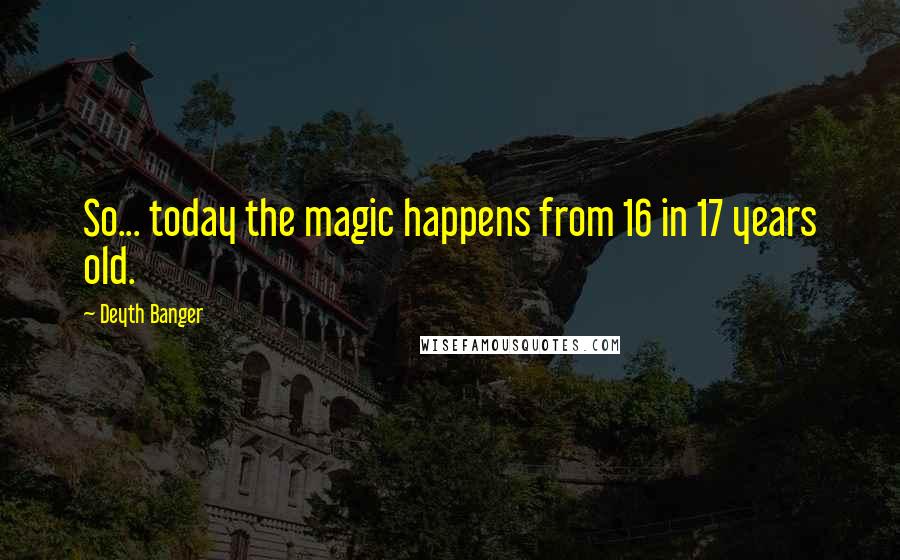 Deyth Banger Quotes: So... today the magic happens from 16 in 17 years old.