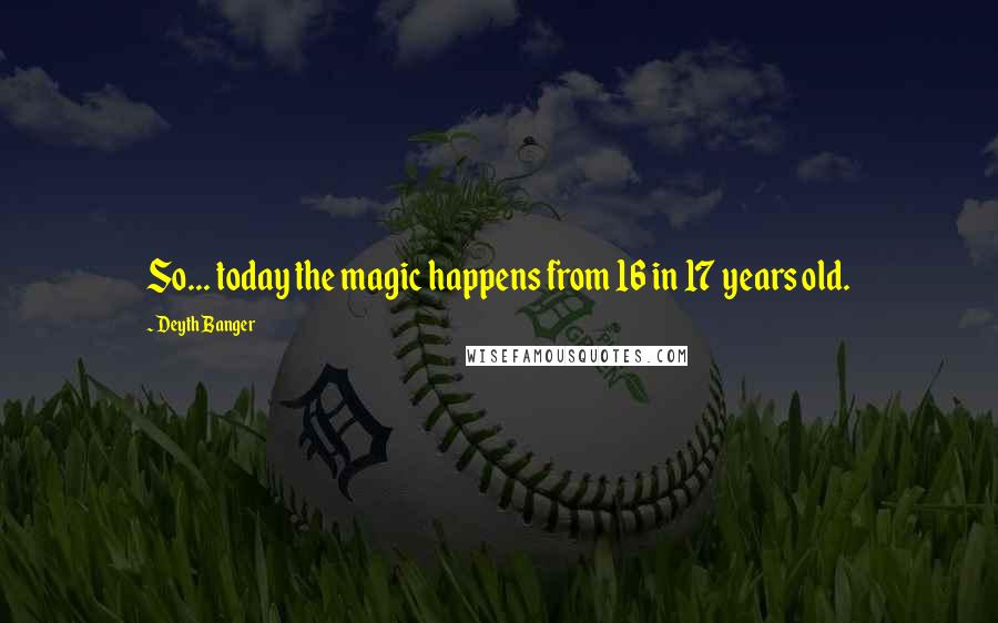 Deyth Banger Quotes: So... today the magic happens from 16 in 17 years old.