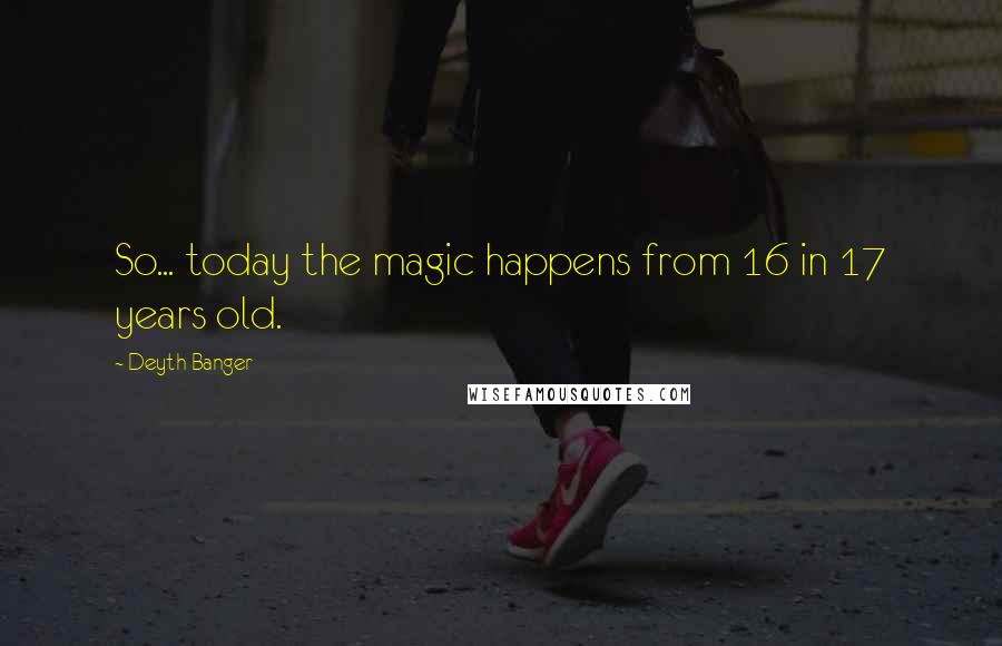 Deyth Banger Quotes: So... today the magic happens from 16 in 17 years old.