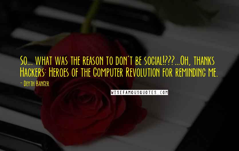 Deyth Banger Quotes: So... what was the reason to don't be social!???...Oh, thanks Hackers: Heroes of the Computer Revolution for reminding me.