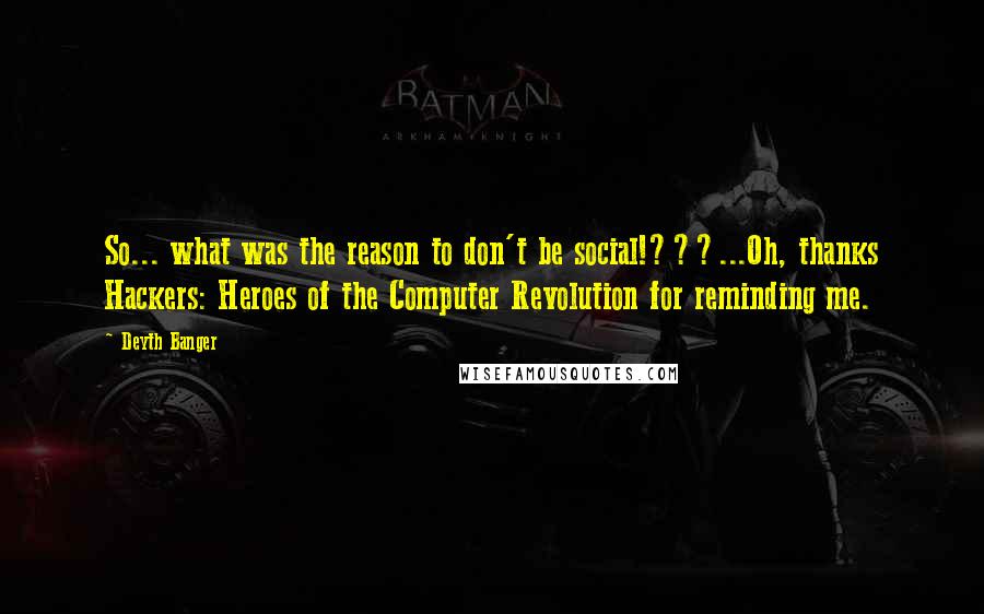 Deyth Banger Quotes: So... what was the reason to don't be social!???...Oh, thanks Hackers: Heroes of the Computer Revolution for reminding me.