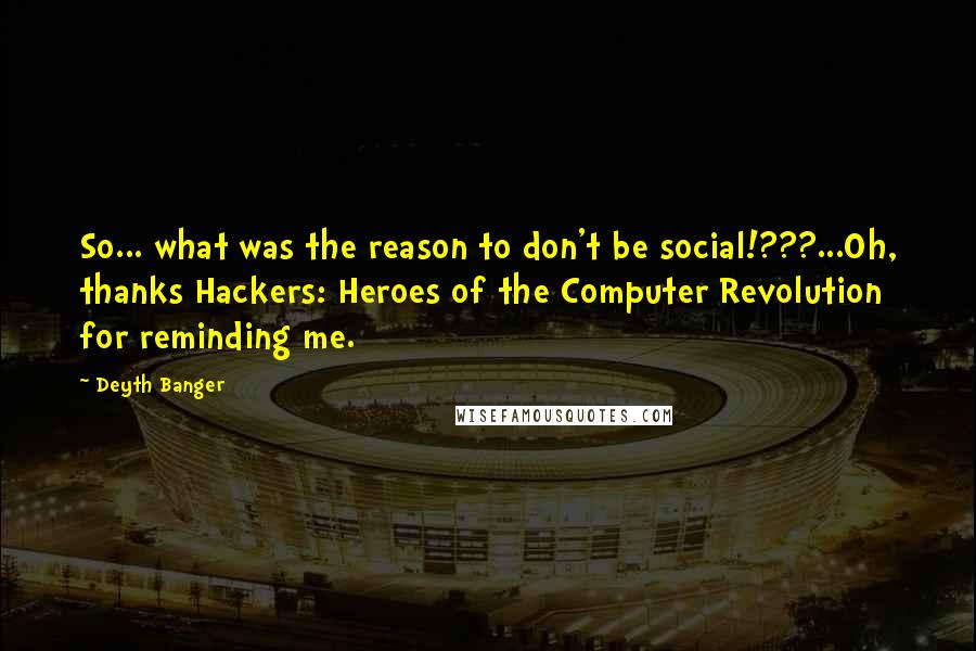 Deyth Banger Quotes: So... what was the reason to don't be social!???...Oh, thanks Hackers: Heroes of the Computer Revolution for reminding me.