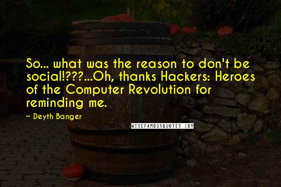 Deyth Banger Quotes: So... what was the reason to don't be social!???...Oh, thanks Hackers: Heroes of the Computer Revolution for reminding me.