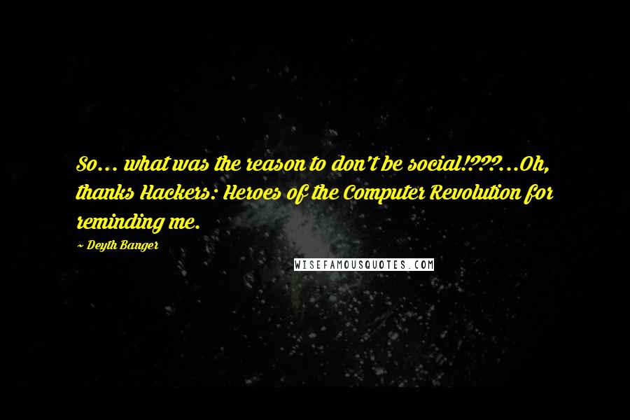 Deyth Banger Quotes: So... what was the reason to don't be social!???...Oh, thanks Hackers: Heroes of the Computer Revolution for reminding me.