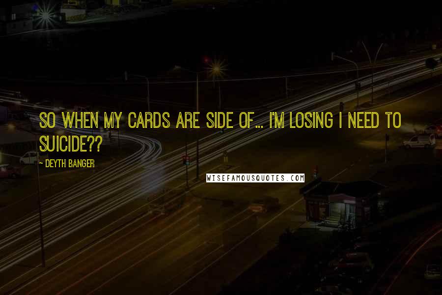 Deyth Banger Quotes: So when my cards are side of... I'm losing I need to suicide??