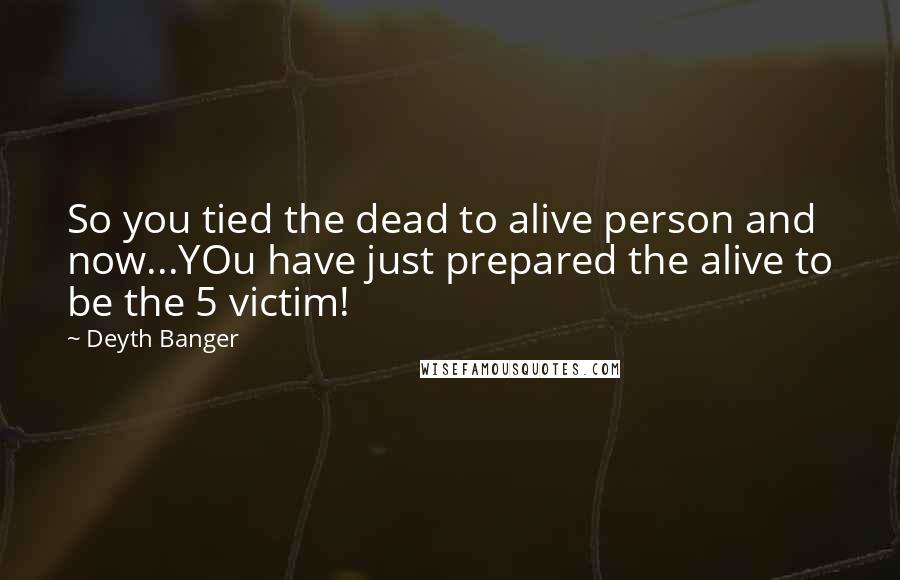 Deyth Banger Quotes: So you tied the dead to alive person and now...YOu have just prepared the alive to be the 5 victim!