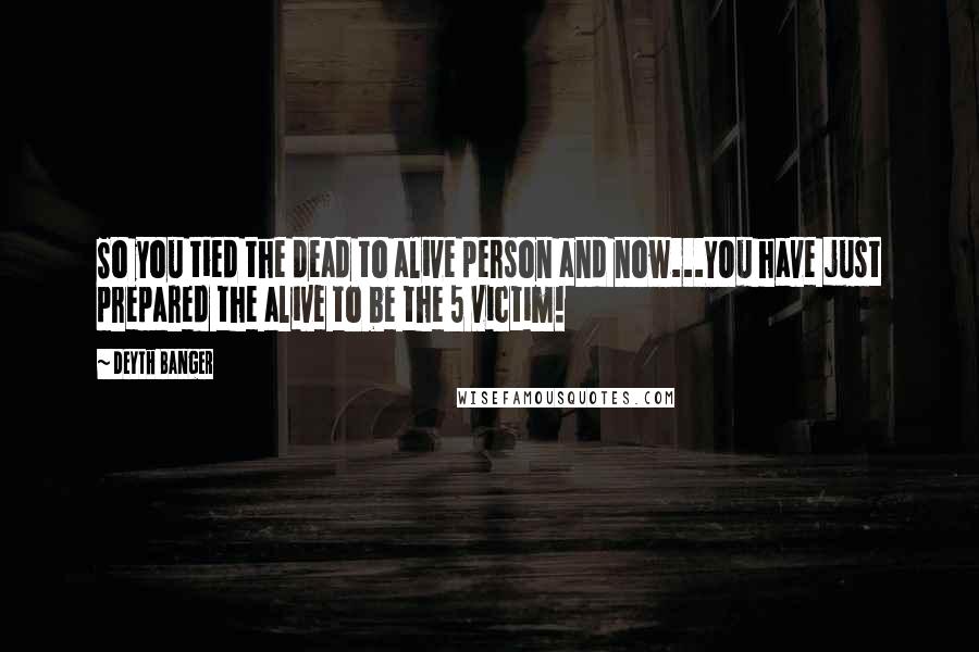 Deyth Banger Quotes: So you tied the dead to alive person and now...YOu have just prepared the alive to be the 5 victim!