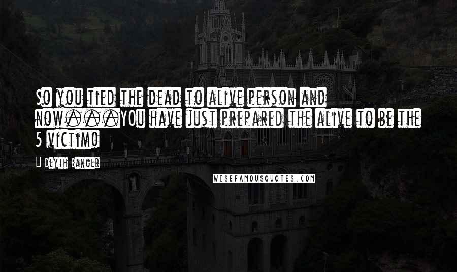 Deyth Banger Quotes: So you tied the dead to alive person and now...YOu have just prepared the alive to be the 5 victim!