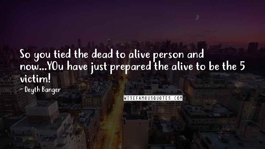 Deyth Banger Quotes: So you tied the dead to alive person and now...YOu have just prepared the alive to be the 5 victim!