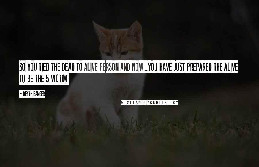 Deyth Banger Quotes: So you tied the dead to alive person and now...YOu have just prepared the alive to be the 5 victim!