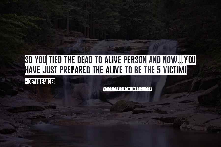 Deyth Banger Quotes: So you tied the dead to alive person and now...YOu have just prepared the alive to be the 5 victim!