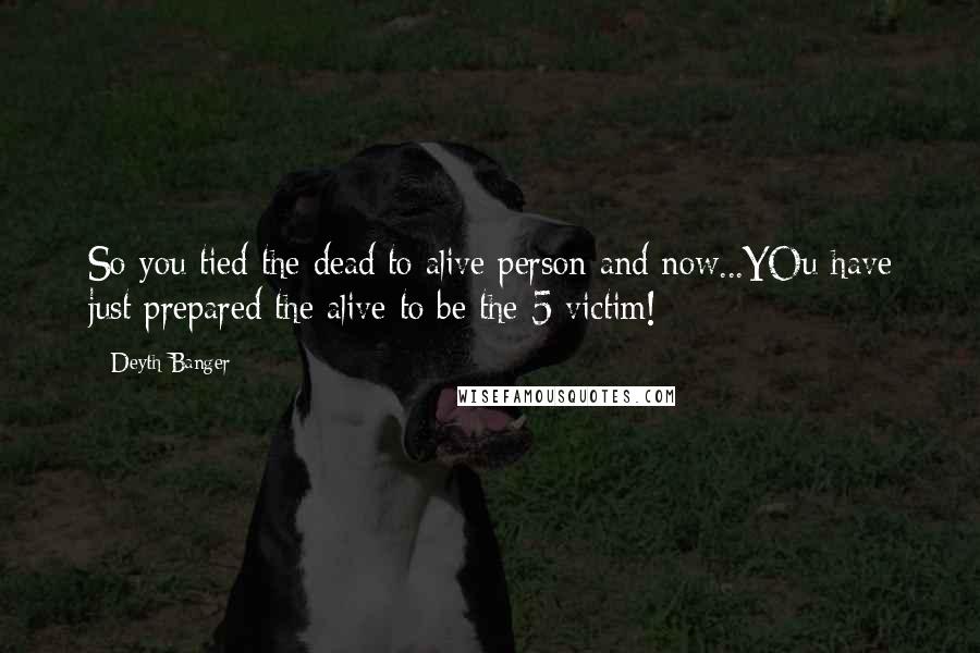 Deyth Banger Quotes: So you tied the dead to alive person and now...YOu have just prepared the alive to be the 5 victim!