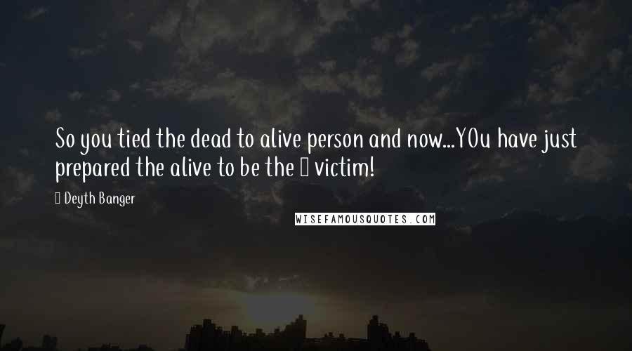 Deyth Banger Quotes: So you tied the dead to alive person and now...YOu have just prepared the alive to be the 5 victim!