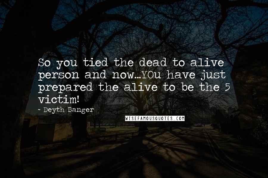 Deyth Banger Quotes: So you tied the dead to alive person and now...YOu have just prepared the alive to be the 5 victim!