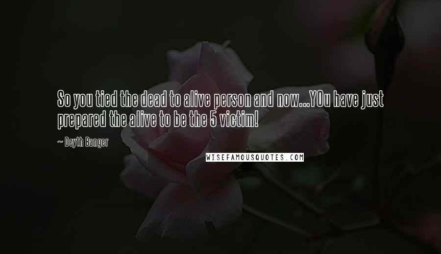 Deyth Banger Quotes: So you tied the dead to alive person and now...YOu have just prepared the alive to be the 5 victim!