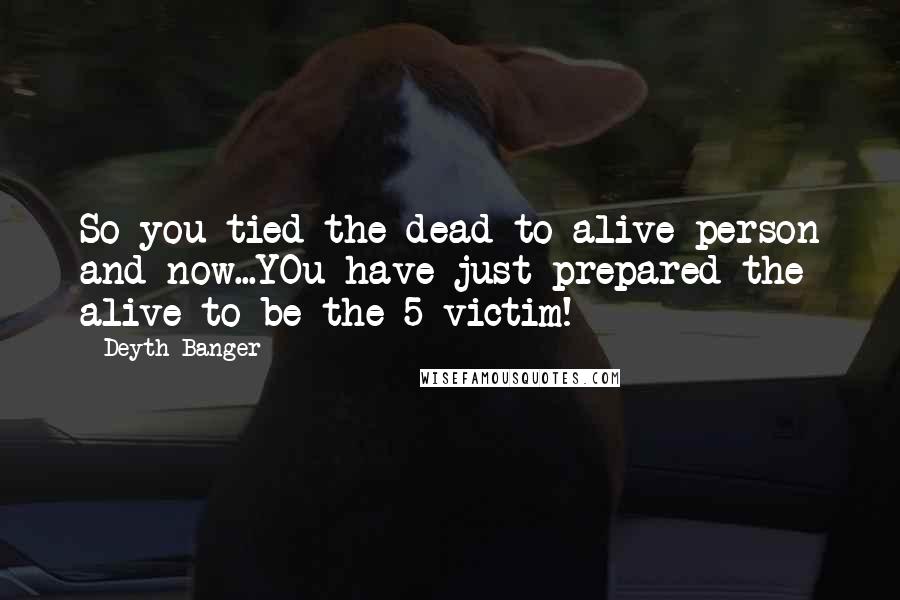 Deyth Banger Quotes: So you tied the dead to alive person and now...YOu have just prepared the alive to be the 5 victim!