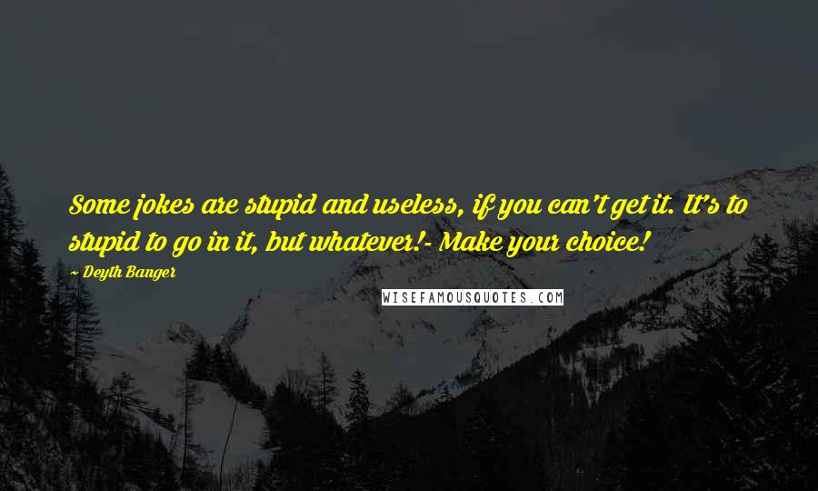 Deyth Banger Quotes: Some jokes are stupid and useless, if you can't get it. It's to stupid to go in it, but whatever!- Make your choice!