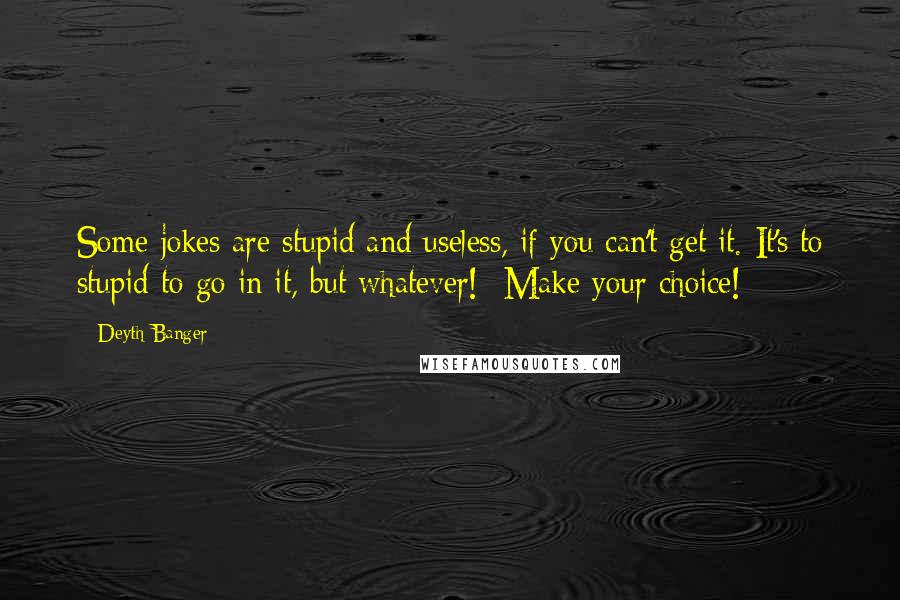 Deyth Banger Quotes: Some jokes are stupid and useless, if you can't get it. It's to stupid to go in it, but whatever!- Make your choice!