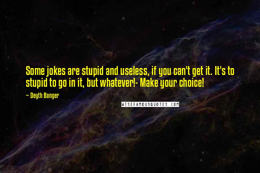 Deyth Banger Quotes: Some jokes are stupid and useless, if you can't get it. It's to stupid to go in it, but whatever!- Make your choice!