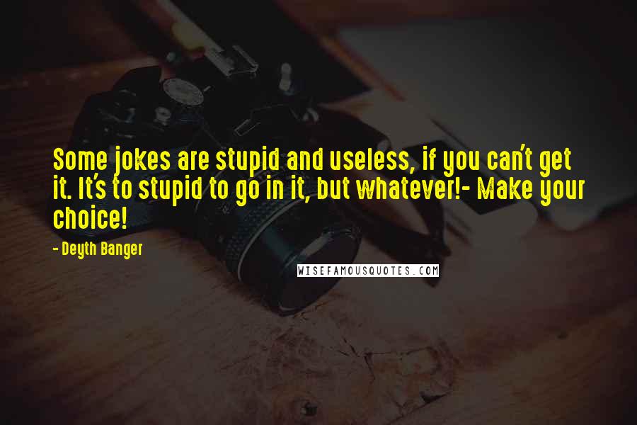 Deyth Banger Quotes: Some jokes are stupid and useless, if you can't get it. It's to stupid to go in it, but whatever!- Make your choice!