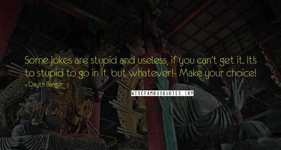 Deyth Banger Quotes: Some jokes are stupid and useless, if you can't get it. It's to stupid to go in it, but whatever!- Make your choice!