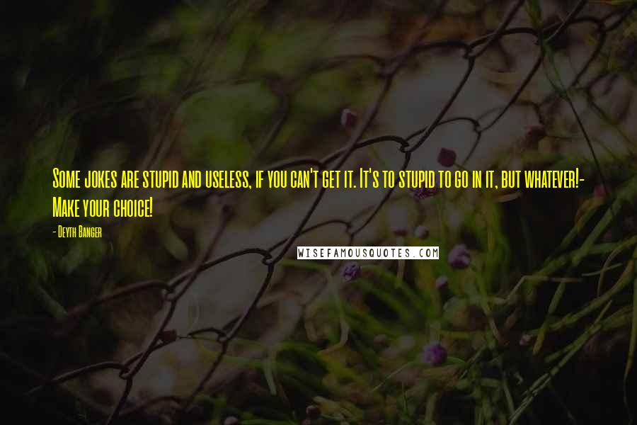 Deyth Banger Quotes: Some jokes are stupid and useless, if you can't get it. It's to stupid to go in it, but whatever!- Make your choice!