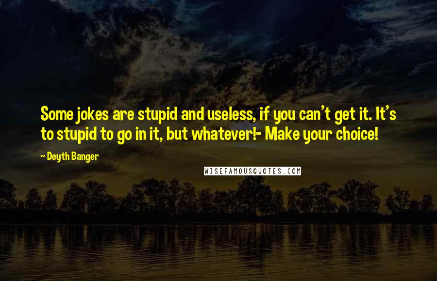 Deyth Banger Quotes: Some jokes are stupid and useless, if you can't get it. It's to stupid to go in it, but whatever!- Make your choice!