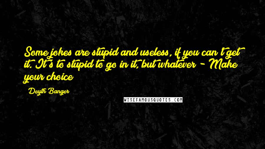 Deyth Banger Quotes: Some jokes are stupid and useless, if you can't get it. It's to stupid to go in it, but whatever!- Make your choice!