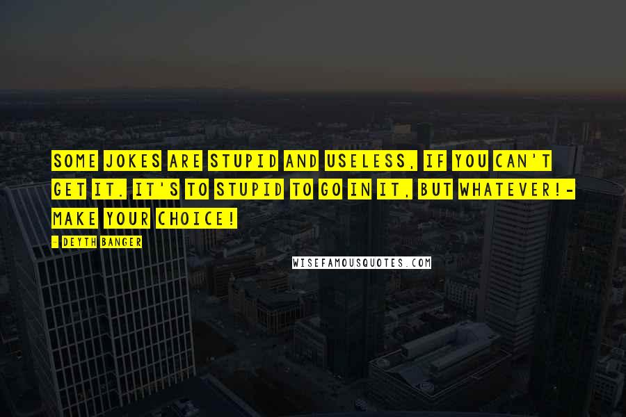 Deyth Banger Quotes: Some jokes are stupid and useless, if you can't get it. It's to stupid to go in it, but whatever!- Make your choice!