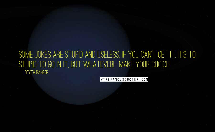 Deyth Banger Quotes: Some jokes are stupid and useless, if you can't get it. It's to stupid to go in it, but whatever!- Make your choice!