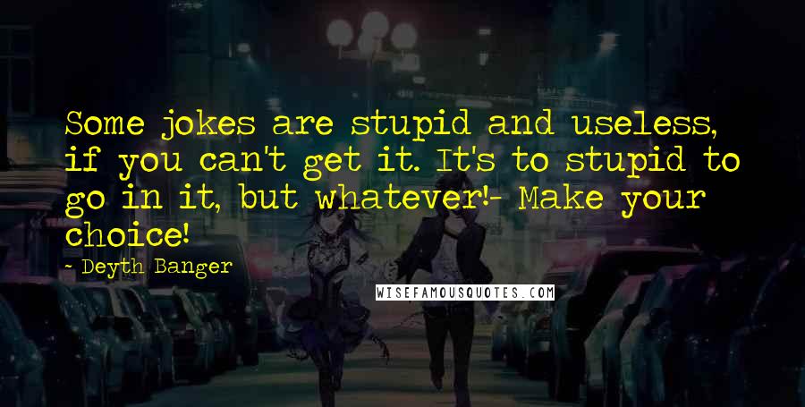 Deyth Banger Quotes: Some jokes are stupid and useless, if you can't get it. It's to stupid to go in it, but whatever!- Make your choice!