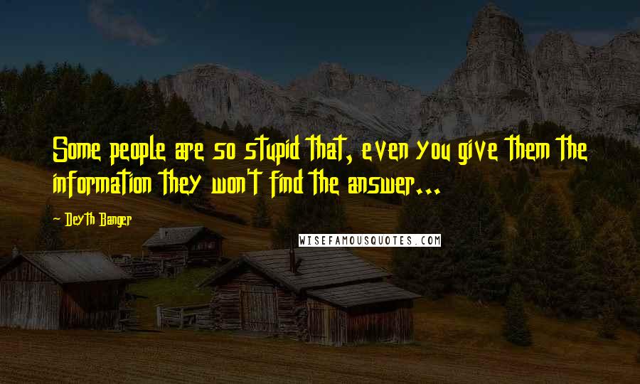 Deyth Banger Quotes: Some people are so stupid that, even you give them the information they won't find the answer...