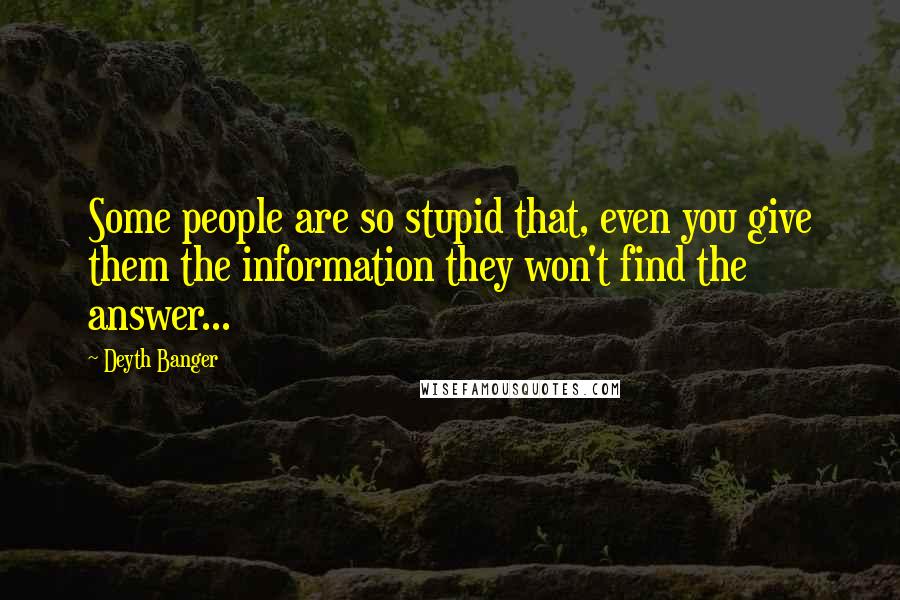 Deyth Banger Quotes: Some people are so stupid that, even you give them the information they won't find the answer...