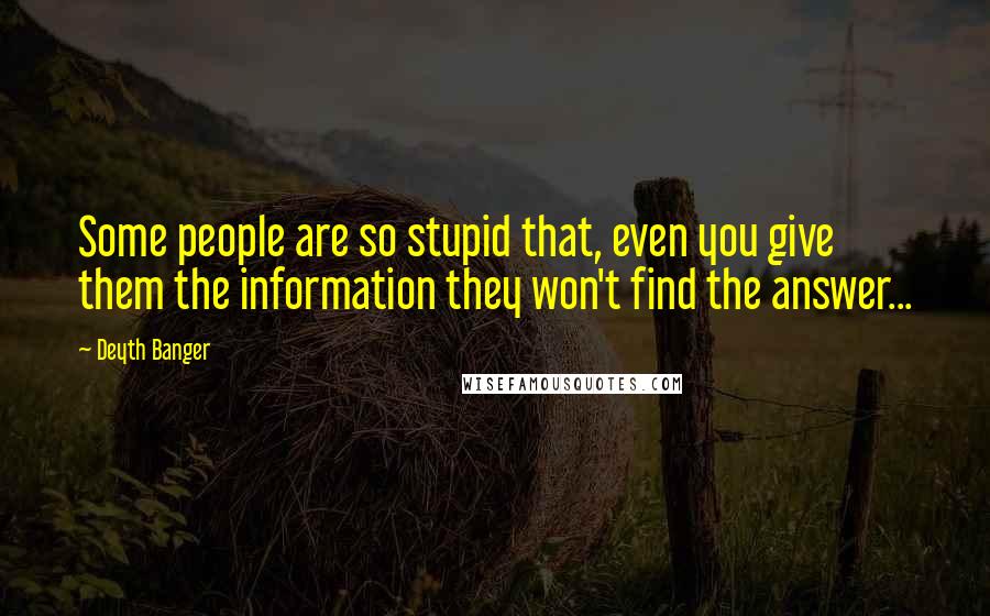 Deyth Banger Quotes: Some people are so stupid that, even you give them the information they won't find the answer...