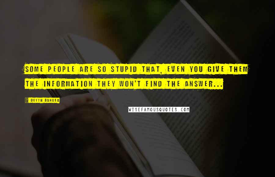 Deyth Banger Quotes: Some people are so stupid that, even you give them the information they won't find the answer...