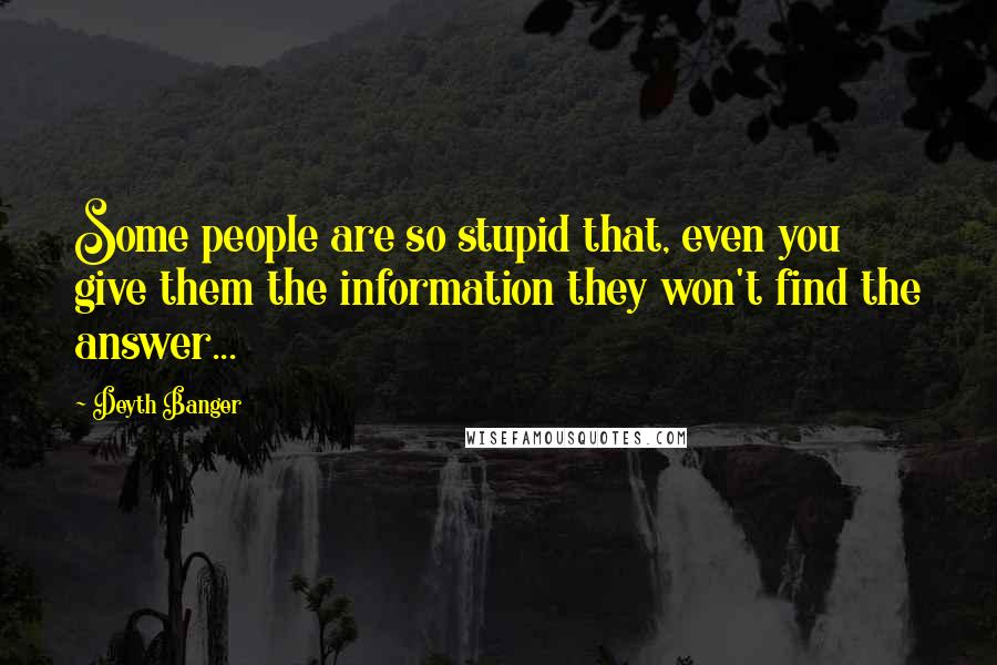 Deyth Banger Quotes: Some people are so stupid that, even you give them the information they won't find the answer...