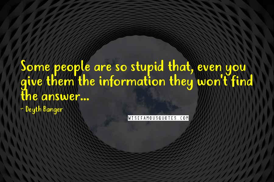 Deyth Banger Quotes: Some people are so stupid that, even you give them the information they won't find the answer...