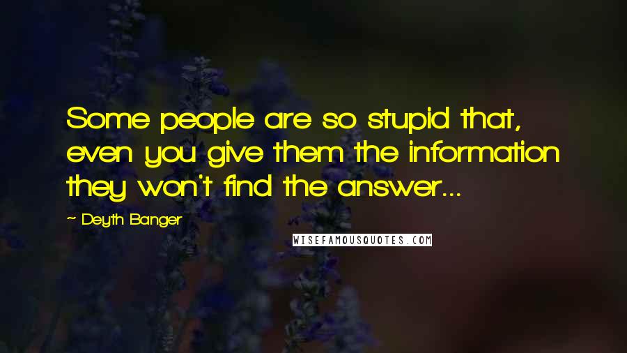 Deyth Banger Quotes: Some people are so stupid that, even you give them the information they won't find the answer...