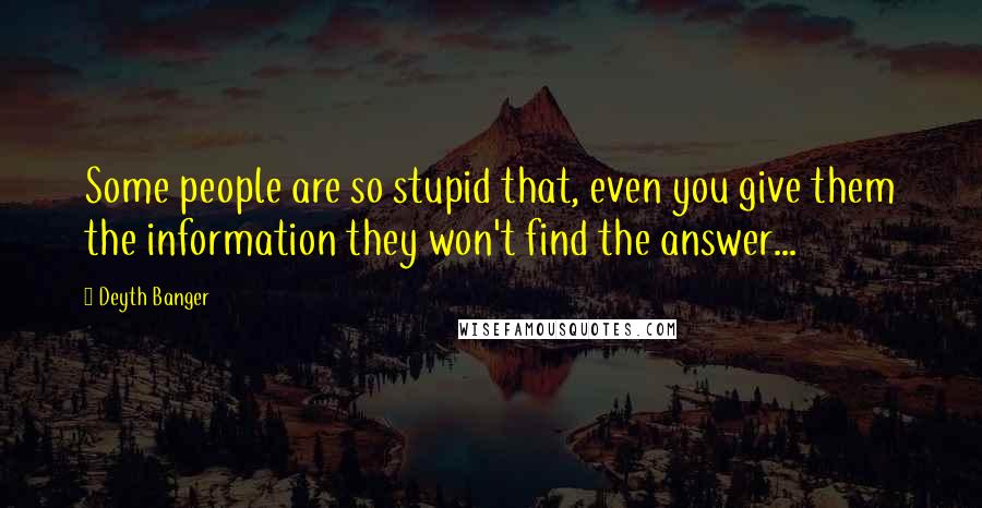 Deyth Banger Quotes: Some people are so stupid that, even you give them the information they won't find the answer...