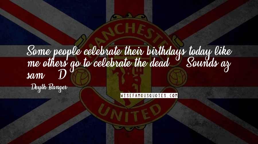 Deyth Banger Quotes: Some people celebrate their birthdays today like me others go to celebrate the dead... (Sounds az sam!) :D