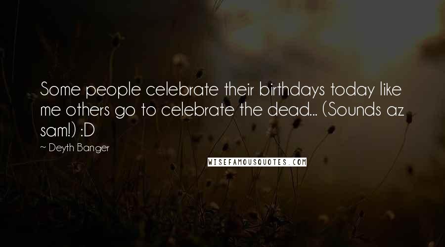 Deyth Banger Quotes: Some people celebrate their birthdays today like me others go to celebrate the dead... (Sounds az sam!) :D