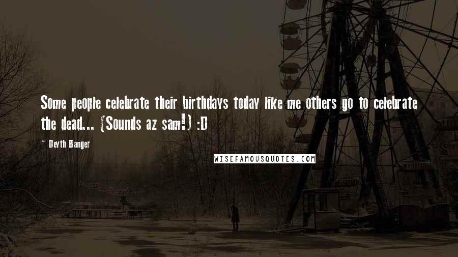 Deyth Banger Quotes: Some people celebrate their birthdays today like me others go to celebrate the dead... (Sounds az sam!) :D