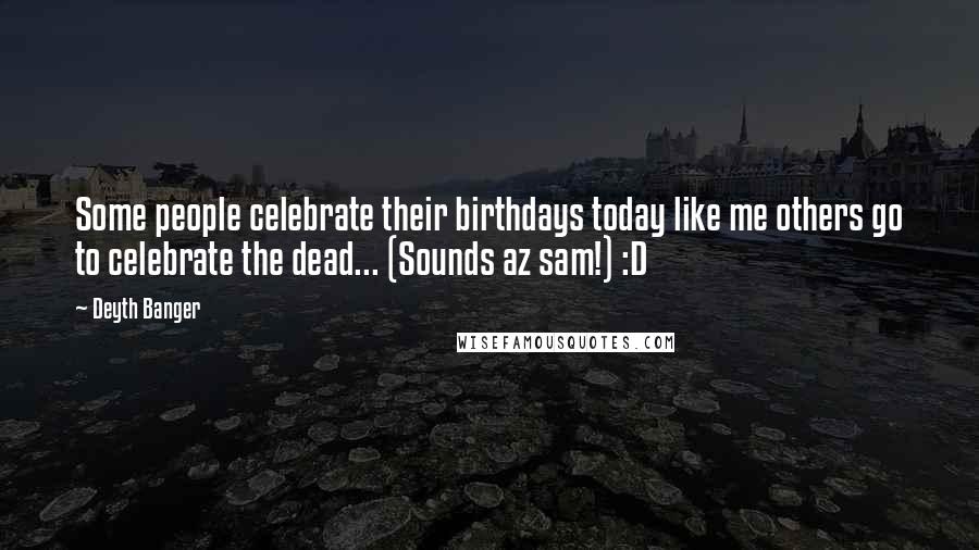 Deyth Banger Quotes: Some people celebrate their birthdays today like me others go to celebrate the dead... (Sounds az sam!) :D