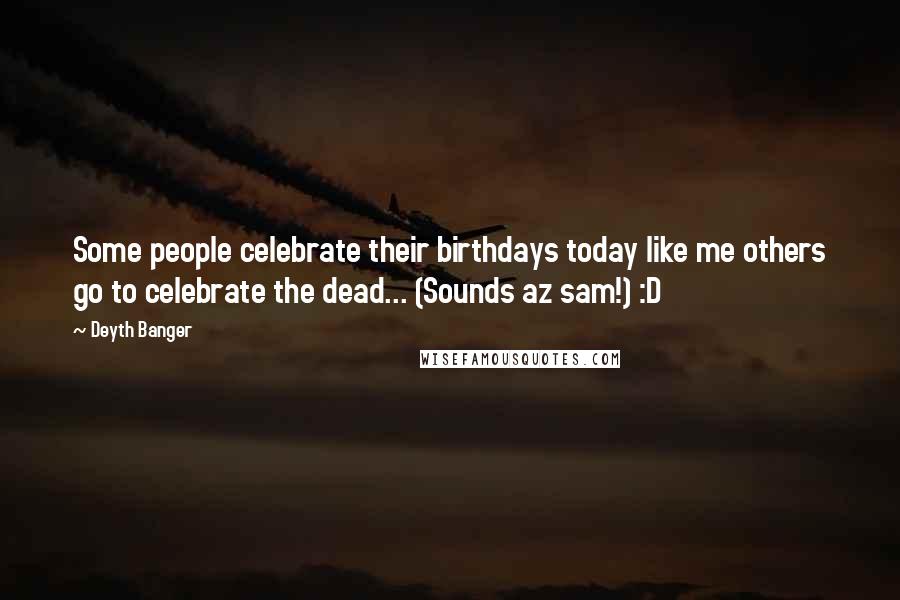 Deyth Banger Quotes: Some people celebrate their birthdays today like me others go to celebrate the dead... (Sounds az sam!) :D