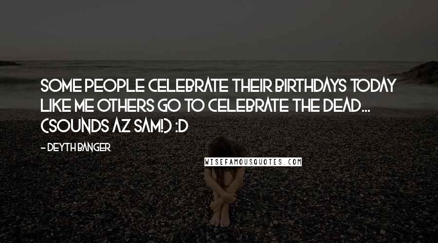 Deyth Banger Quotes: Some people celebrate their birthdays today like me others go to celebrate the dead... (Sounds az sam!) :D