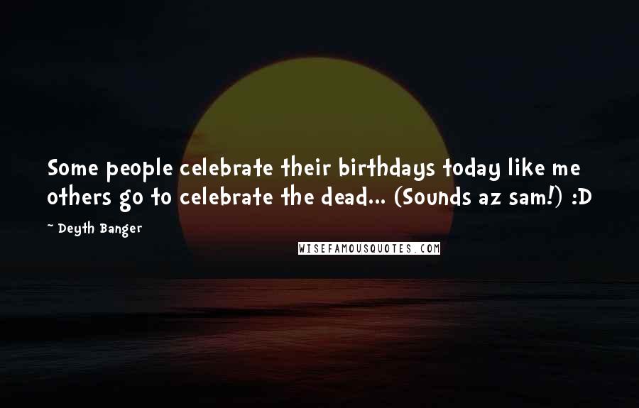 Deyth Banger Quotes: Some people celebrate their birthdays today like me others go to celebrate the dead... (Sounds az sam!) :D