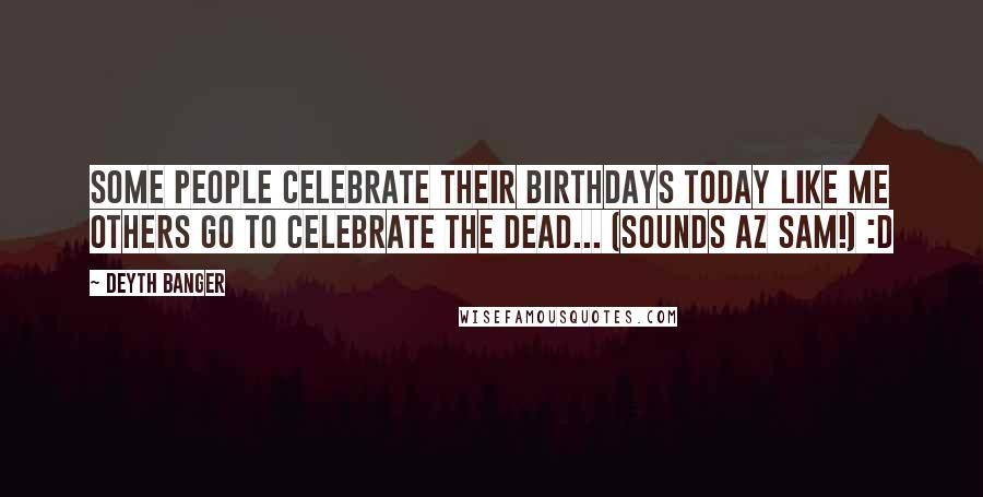 Deyth Banger Quotes: Some people celebrate their birthdays today like me others go to celebrate the dead... (Sounds az sam!) :D