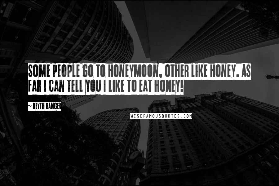 Deyth Banger Quotes: Some people go to honeymoon, other like honey. As far I can tell you I like to eat honey!